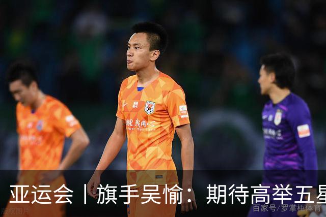 亚运会丨旗手吴愉：期待高举五星红旗入场